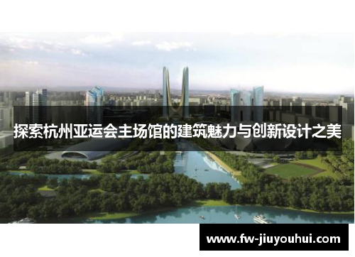 探索杭州亚运会主场馆的建筑魅力与创新设计之美