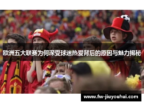 欧洲五大联赛为何深受球迷热爱背后的原因与魅力揭秘