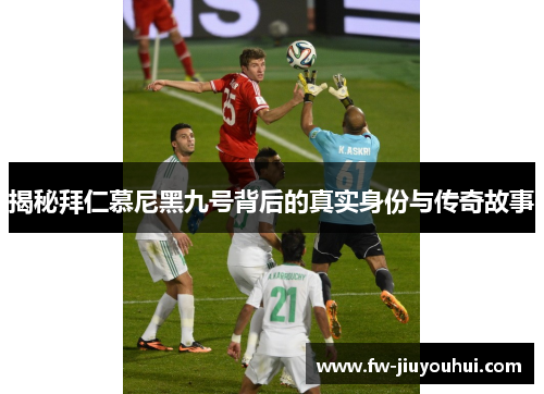 揭秘拜仁慕尼黑九号背后的真实身份与传奇故事