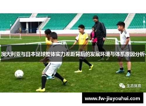 澳大利亚与日本足球整体实力差距背后的发展环境与体系原因分析