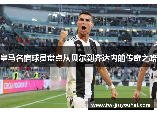 皇马名宿球员盘点从贝尔到齐达内的传奇之路