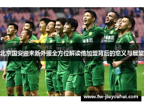 北京国安迎来新外援全方位解读他加盟背后的意义与展望