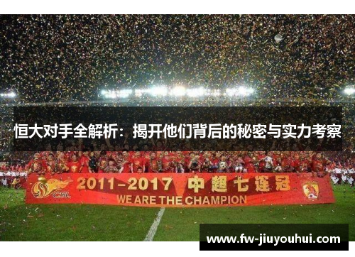 恒大对手全解析：揭开他们背后的秘密与实力考察