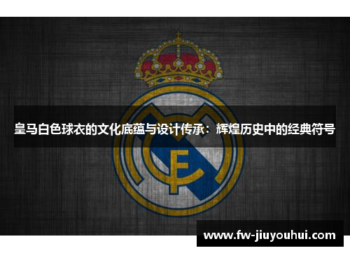 皇马白色球衣的文化底蕴与设计传承：辉煌历史中的经典符号