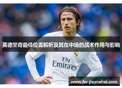 莫德里奇最佳位置解析及其在中场的战术作用与影响