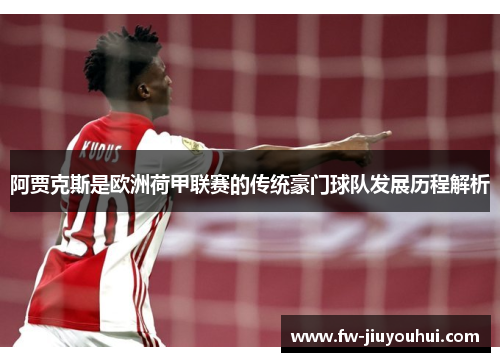 阿贾克斯是欧洲荷甲联赛的传统豪门球队发展历程解析