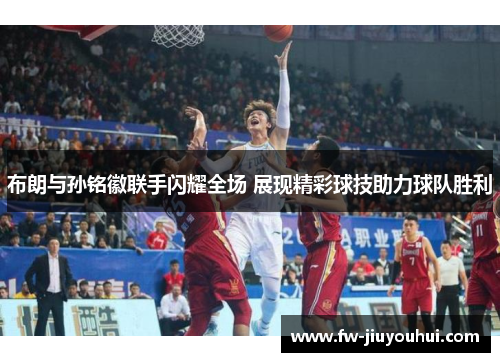 布朗与孙铭徽联手闪耀全场 展现精彩球技助力球队胜利
