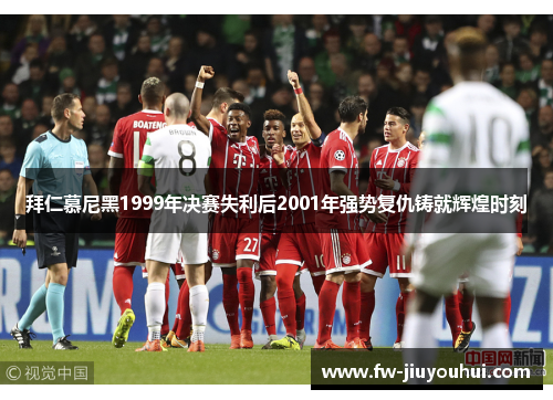 拜仁慕尼黑1999年决赛失利后2001年强势复仇铸就辉煌时刻