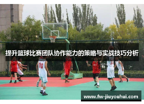 提升篮球比赛团队协作能力的策略与实战技巧分析