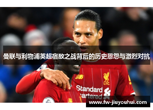 曼联与利物浦英超宿敌之战背后的历史恩怨与激烈对抗