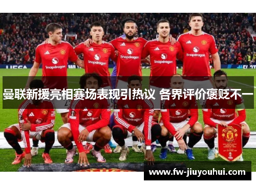 曼联新援亮相赛场表现引热议 各界评价褒贬不一