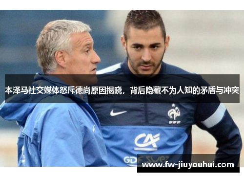 本泽马社交媒体怒斥德尚原因揭晓，背后隐藏不为人知的矛盾与冲突