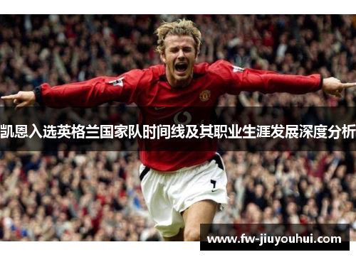 凯恩入选英格兰国家队时间线及其职业生涯发展深度分析