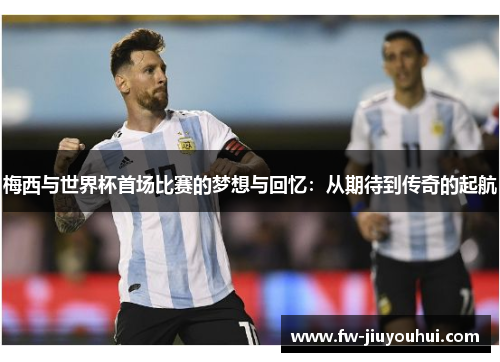 梅西与世界杯首场比赛的梦想与回忆：从期待到传奇的起航