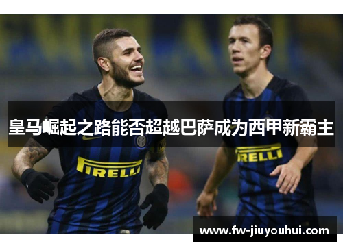 皇马崛起之路能否超越巴萨成为西甲新霸主