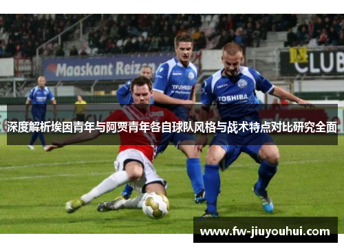 深度解析埃因青年与阿贾青年各自球队风格与战术特点对比研究全面