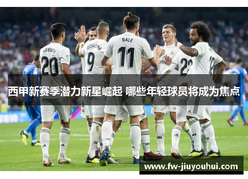 西甲新赛季潜力新星崛起 哪些年轻球员将成为焦点