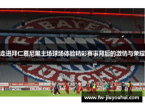 走进拜仁慕尼黑主场球场体验精彩赛事背后的激情与荣耀