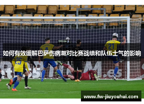 如何有效缓解巴萨伤病潮对比赛战绩和队伍士气的影响