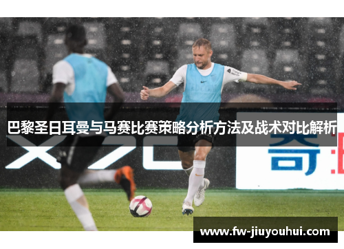 巴黎圣日耳曼与马赛比赛策略分析方法及战术对比解析