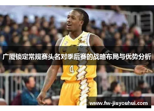 广厦锁定常规赛头名对季后赛的战略布局与优势分析