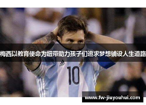 梅西以教育使命为纽带助力孩子们追求梦想铺设人生道路