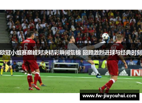 欧冠小组赛巅峰对决精彩瞬间集锦 回顾激烈进球与经典时刻