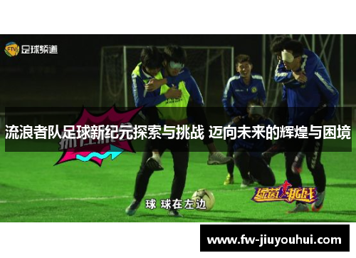 流浪者队足球新纪元探索与挑战 迈向未来的辉煌与困境