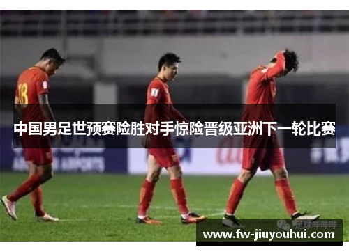 中国男足世预赛险胜对手惊险晋级亚洲下一轮比赛