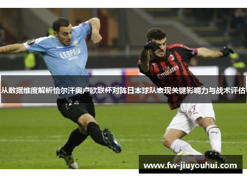从数据维度解析恰尔汗奥卢欧联杯对阵日本球队表现关键影响力与战术评估
