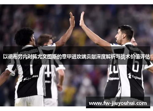 以德布劳内对阵尤文图斯的意甲进攻端贡献深度解析与战术价值评估