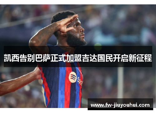 凯西告别巴萨正式加盟吉达国民开启新征程