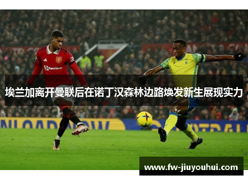 埃兰加离开曼联后在诺丁汉森林边路焕发新生展现实力
