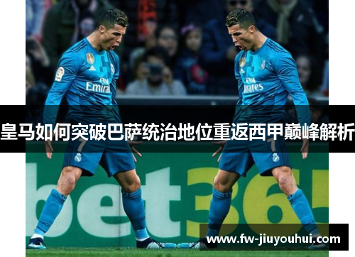 皇马如何突破巴萨统治地位重返西甲巅峰解析