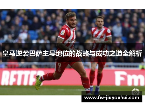 皇马逆袭巴萨主导地位的战略与成功之道全解析