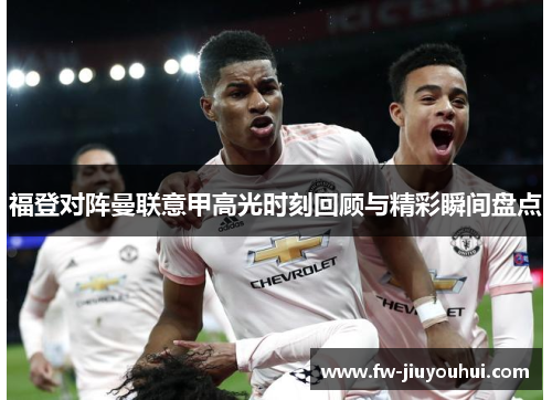 福登对阵曼联意甲高光时刻回顾与精彩瞬间盘点 福登对阵曼联意甲高光时刻回顾与精彩瞬间盘点