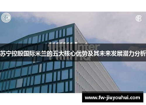 苏宁控股国际米兰的五大核心优势及其未来发展潜力分析