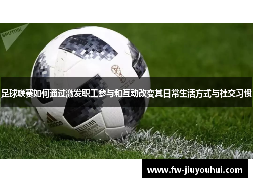 足球联赛如何通过激发职工参与和互动改变其日常生活方式与社交习惯