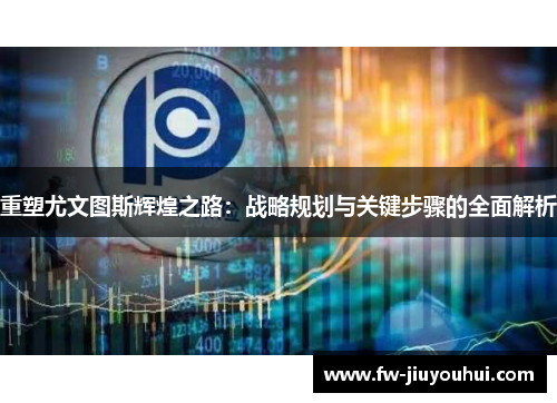 重塑尤文图斯辉煌之路：战略规划与关键步骤的全面解析