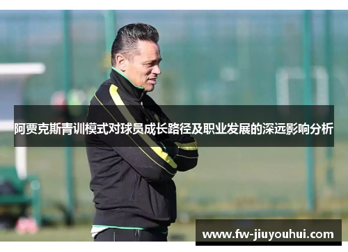 阿贾克斯青训模式对球员成长路径及职业发展的深远影响分析 阿贾克斯青训模式对球员成长路径及职业发展的深远影响分析
